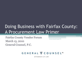 Doing Business with Fairfax County: A Procurement Law Primer Fairfax County Vendor Forum March 15, 2010 General Counsel, P.C. © 2010 General Counsel, P.C. 