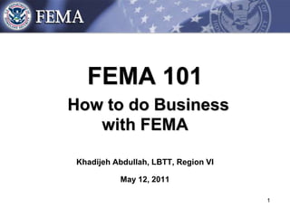 1 FEMA 101How to do Business with FEMAKhadijeh Abdullah, LBTT, Region VIMay 12, 2011 