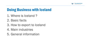 Doing Business with Iceland
1. Where is Iceland ?
2. Basic facts
3. How to export to Iceland
4. Main industries
5. General...
