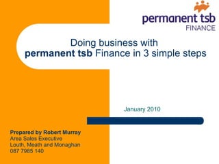 Doing business with  permanent tsb  Finance in 3 simple steps ,[object Object],Prepared by Robert Murray Area Sales Executive Louth, Meath and Monaghan 087 7985 140 