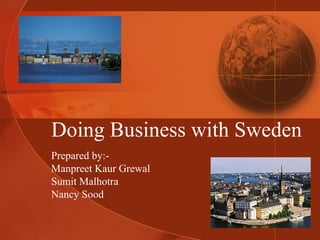 Doing Business with Sweden
Prepared by:Manpreet Kaur Grewal
Sumit Malhotra
Nancy Sood

 
