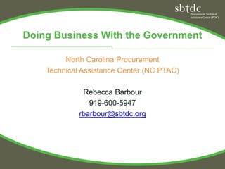 Doing Business With the Government

         North Carolina Procurement
    Technical Assistance Center (NC PTAC)

              Rebecca Barbour
                919-600-5947
             rbarbour@sbtdc.org
 