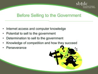Before Selling to the Government

•   Internet access and computer knowledge
•   Potential to sell to the government
•   Determination to sell to the government
•   Knowledge of competition and how they succeed
•   Perseverance
 