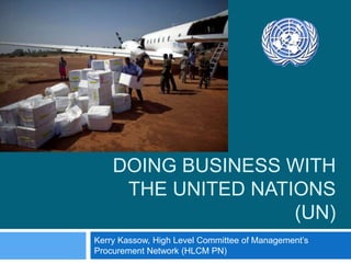 DOING BUSINESS WITH
THE UNITED NATIONS
(UN)
Kerry Kassow, High Level Committee of Management’s
Procurement Network (HLCM PN)
 