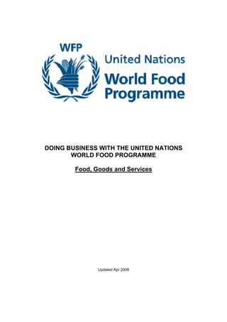 DOING BUSINESS WITH THE UNITED NATIONS
       WORLD FOOD PROGRAMME

        Food, Goods and Services




               Updated Apr 2008
 