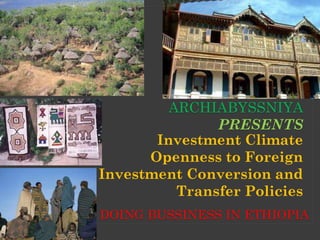 ARCHIABYSSNIYA
PRESENTS
Investment Climate
Openness to Foreign
Investment Conversion and
Transfer Policies
DOING BUSSINESS IN ETHIOPIA

 