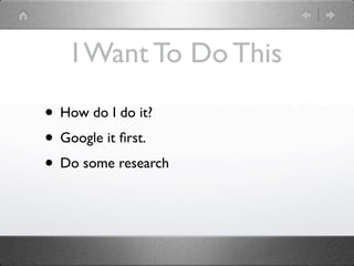 I Want To Do This

• How do I do it?
• Google it ﬁrst.
• Do some research
 