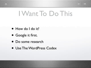 I Want To Do This

• How do I do it?
• Google it ﬁrst.
• Do some research
• Use The WordPress Codex
 