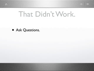 That Didn’t Work.

• Ask Questions.
 