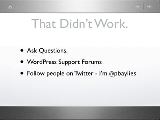 That Didn’t Work.

• Ask Questions.
• WordPress Support Forums
• Follow people on Twitter - I’m @pbaylies
 