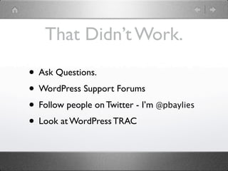 That Didn’t Work.

• Ask Questions.
• WordPress Support Forums
• Follow people on Twitter - I’m @pbaylies
• Look at WordPress TRAC
 