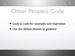 Other People’s Code

• Look at code for examples and inspiration
• Use the default themes as guidance
 