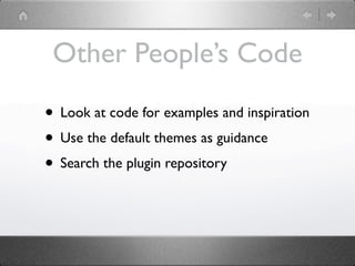 Other People’s Code

• Look at code for examples and inspiration
• Use the default themes as guidance
• Search the plugin repository
 