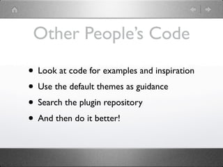 Other People’s Code

• Look at code for examples and inspiration
• Use the default themes as guidance
• Search the plugin repository
• And then do it better!
 
