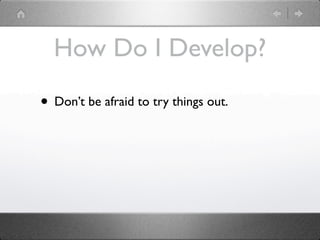 How Do I Develop?

• Don’t be afraid to try things out.
 