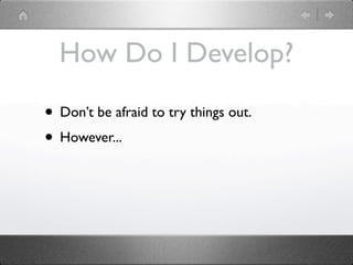 How Do I Develop?

• Don’t be afraid to try things out.
• However...
 