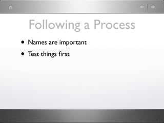 Following a Process
• Names are important
• Test things ﬁrst
 