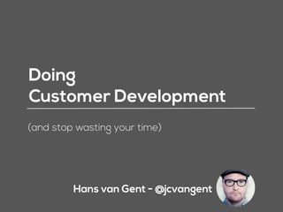 Hans van Gent - @jcvangent
Doing 
Customer Development
(and stop wasting your time)
 