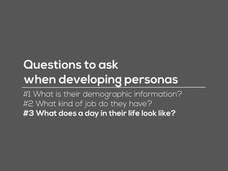 Questions to ask
when developing personas
#1 What is their demographic information?
#2 What kind of job do they have?
 