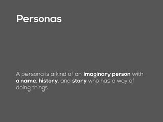Personas
A persona is a kind of an imaginary person with
a name, history, and story who has a way of
doing things.
 
