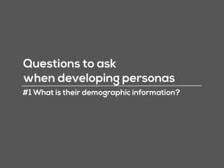 Questions to ask
when developing personas
#1 What is their demographic information?
 