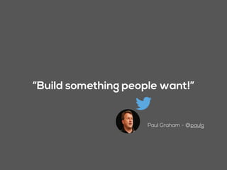 Paul Graham - @paulg
“Build something people want!”
 