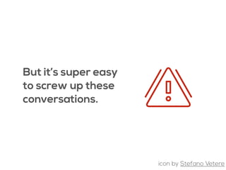 But it’s super easy
to screw up these
conversations.
icon by Stefano Vetere
 