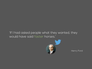Henry Ford
’If I had asked people what they wanted, they
would have said faster horses.’
 