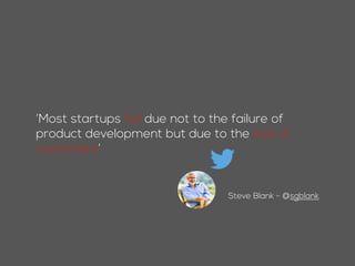 ’Most startups fail due not to the failure of
product development but due to the lack of
customers’
Steve Blank - @sgblank
 