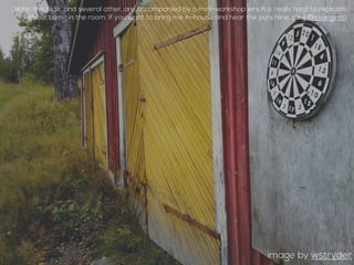 image by wstryder
(Note: this slide, and several other, are accompanied by a mini-workshop which is really hard to replicate
without being in the room. If you want to bring me in-house and hear the punchline, ping @jcvangent)
 