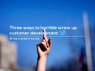 #1 Use a script or survey
Three ways to horrible screw up
customer development
 