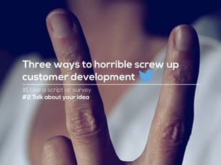 #1 Use a script or survey
#2 Talk about your idea
Three ways to horrible screw up
customer development
 