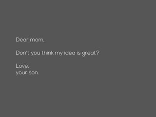 Dear mom,
 
Don’t you think my idea is great?
Love,
your son.
 