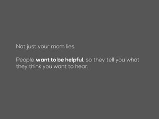 Not just your mom lies.
People want to be helpful, so they tell you what
they think you want to hear.
 