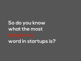 So do you know
what the most
dangerous
word in startups is?
 