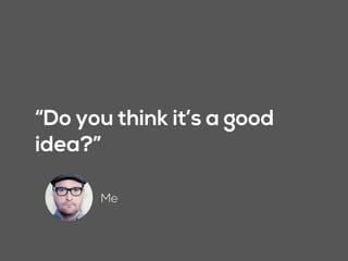 “Do you think it’s a good
idea?”
Me
 