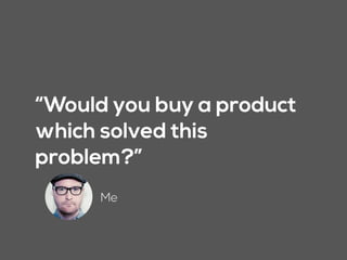 “Would you buy a product
which solved this
problem?”
Me
 