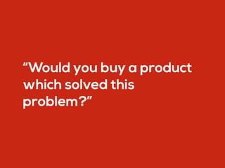 “Would you buy a product
which solved this
problem?”
 