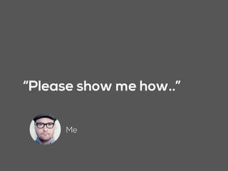 “Please show me how..”
Me
 