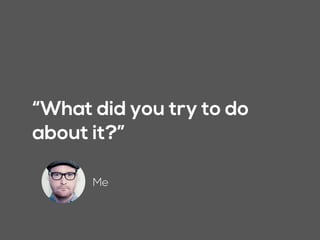 “What did you try to do
about it?”
Me
 