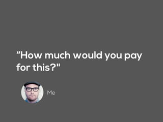 “How much would you pay
for this?"
Me
 