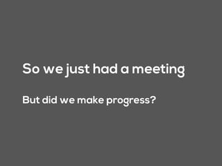 So we just had a meeting
But did we make progress?
 