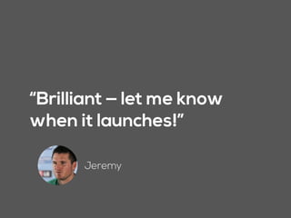 “Brilliant — let me know
when it launches!”
Jeremy
 