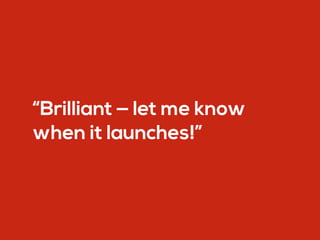 “Brilliant — let me know
when it launches!”
 