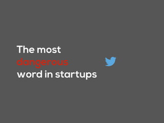 The most
dangerous
word in startups
 