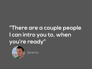 “There are a couple people
I can intro you to, when
you’re ready”
Jeremy
 