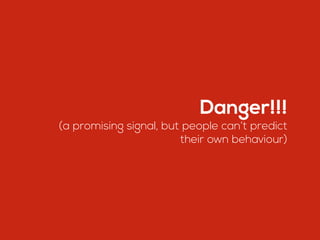 Danger!!!
(a promising signal, but people can’t predict
their own behaviour)
 
