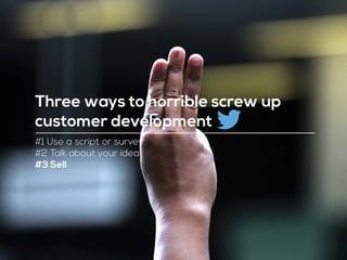 #1 Use a script or survey
#2 Talk about your idea
#3 Sell
Three ways to horrible screw up
customer development
 