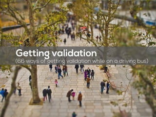 Getting validation
(65 ways of getting validation while on a driving bus)
 