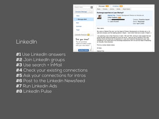 LinkedIn
#1 Join LinkedIn groups
#2 Use search + InMail
#3 Check your existing connections
#4 Ask your connections for intros
#5 Post to the Linkedin Newsfeed
#6 Run Linkedin Ads
#7 LinkedIn Pulse
 